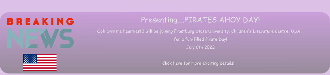 Presenting....PIRATES AHOY DAY! Ooh arrr me hearties! I will be joining Frostburg State University, Children's Literature Centre, USA, for a fun-filled Pirate Day! July 6th 2022                                                  Click here for more exciting details!